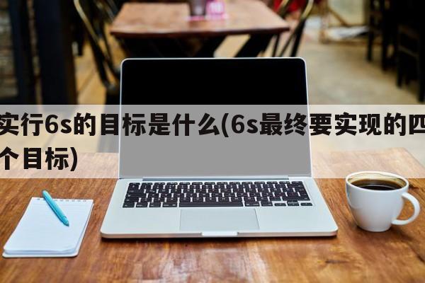 实行6s的目标是什么(6s最终要实现的四个目标)