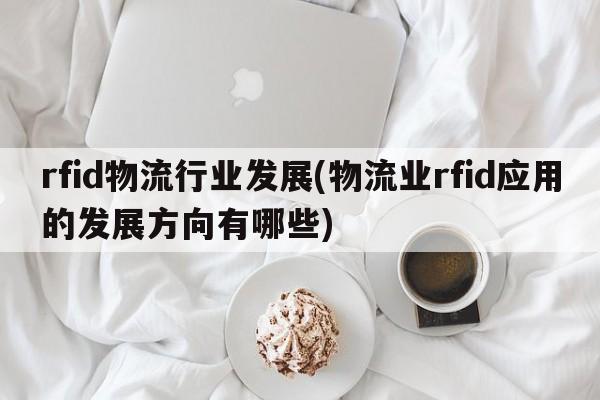 rfid物流行业发展(物流业rfid应用的发展方向有哪些)