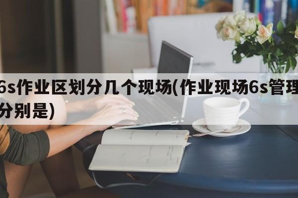 6s作业区划分几个现场(作业现场6s管理分别是)