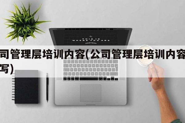 公司管理层培训内容(公司管理层培训内容怎么写)